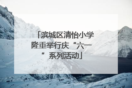 滨城区清怡小学隆重举行庆“六一”系列活动