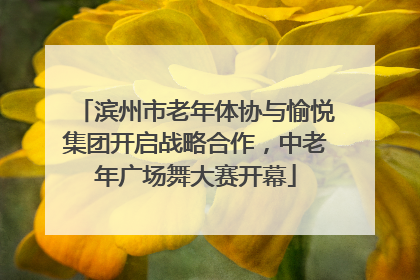 滨州市老年体协与愉悦集团开启战略合作，中老年广场舞大赛开幕