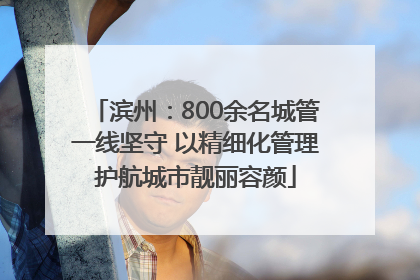滨州：800余名城管一线坚守 以精细化管理护航城市靓丽容颜