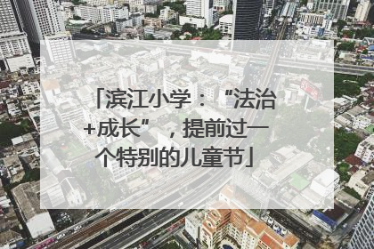 滨江小学：“法治+成长”，提前过一个特别的儿童节