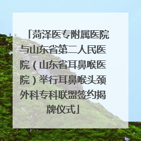 菏泽医专附属医院与山东省第二人民医院（山东省耳鼻喉医院）举行耳鼻喉头颈外科专科联盟签约揭牌仪式