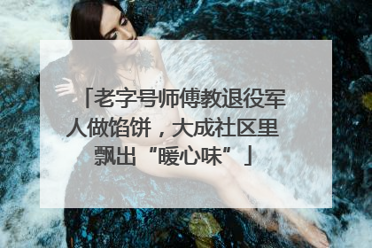 老字号师傅教退役军人做馅饼，大成社区里飘出“暖心味”