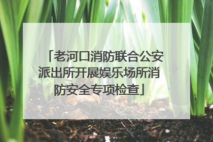 老河口消防联合公安派出所开展娱乐场所消防安全专项检查