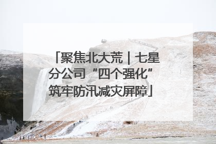 聚焦北大荒｜七星分公司“四个强化”筑牢防汛减灾屏障