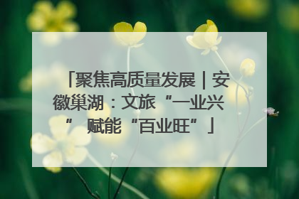 聚焦高质量发展｜安徽巢湖：文旅“一业兴” 赋能“百业旺”