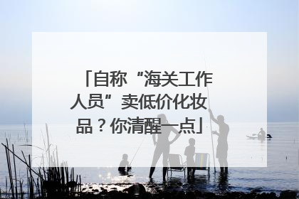 自称“海关工作人员”卖低价化妆品？你清醒一点