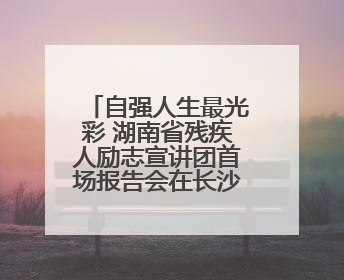 自强人生最光彩 湖南省残疾人励志宣讲团首场报告会在长沙举行