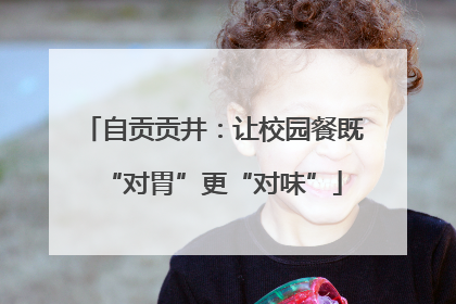 自贡贡井：让校园餐既“对胃”更“对味”