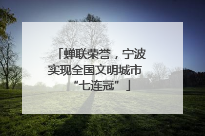 蝉联荣誉，宁波实现全国文明城市“七连冠”