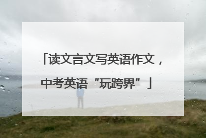 读文言文写英语作文，中考英语“玩跨界”