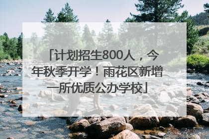 计划招生800人，今年秋季开学！雨花区新增一所优质公办学校