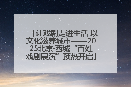 让戏剧走进生活 以文化滋养城市——2025北京·西城“百姓戏剧展演”预热开启