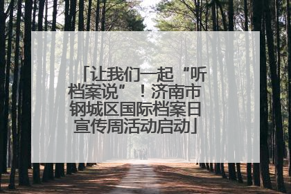 让我们一起“听档案说”！济南市钢城区国际档案日宣传周活动启动