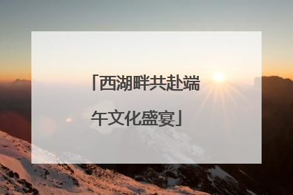 西湖畔共赴端午文化盛宴