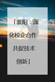襄阳：深化校企合作 共促技术创新