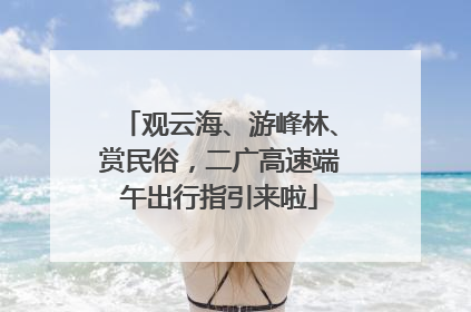 观云海、游峰林、赏民俗，二广高速端午出行指引来啦