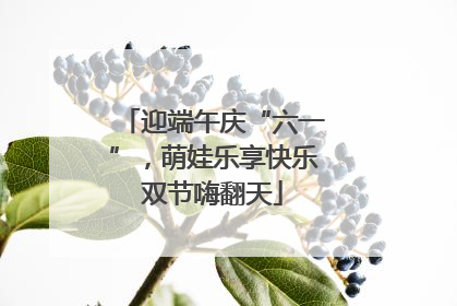 迎端午庆“六一”，萌娃乐享快乐双节嗨翻天