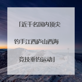 近千名国内顶尖钓手江西庐山西海竞技垂钓运动