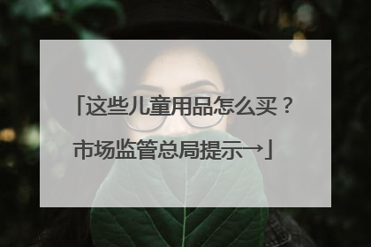 这些儿童用品怎么买？市场监管总局提示→