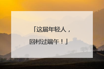 这届年轻人，回村过端午！