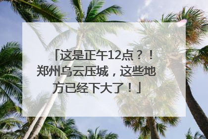 这是正午12点？！郑州乌云压城，这些地方已经下大了！