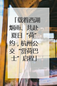 载着西湖烟雨、共赴夏日“荷”约，杭州公交“赏荷巴士”启程
