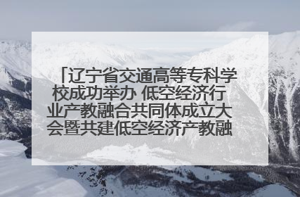 辽宁省交通高等专科学校成功举办 低空经济行业产教融合共同体成立大会暨共建低空经济产教融合新生态论坛
