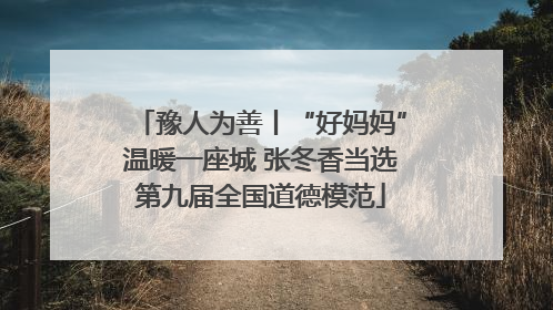 豫人为善丨“好妈妈”温暖一座城 张冬香当选第九届全国道德模范
