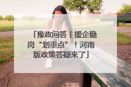 豫政问答丨援企稳岗“划重点”！河南版政策答疑来了
