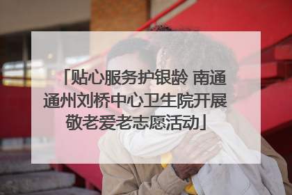 贴心服务护银龄 南通通州刘桥中心卫生院开展敬老爱老志愿活动