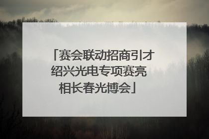 赛会联动招商引才 绍兴光电专项赛亮相长春光博会