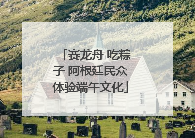 赛龙舟 吃粽子 阿根廷民众体验端午文化