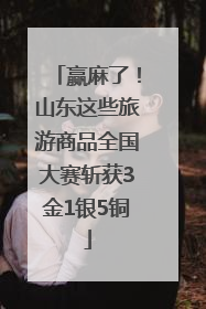 赢麻了！山东这些旅游商品全国大赛斩获3金1银5铜