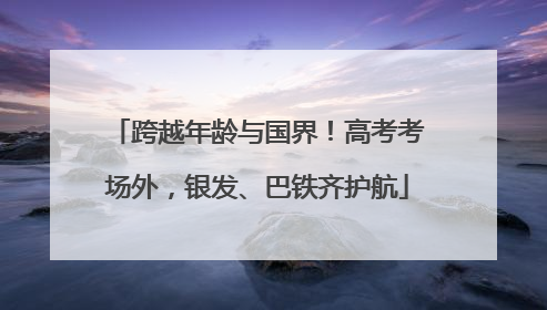 跨越年龄与国界！高考考场外，银发、巴铁齐护航