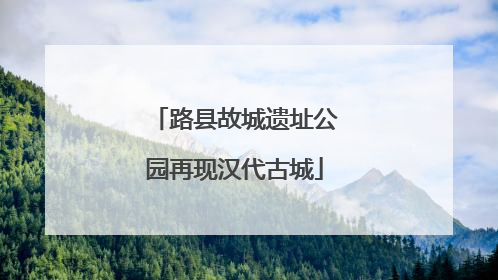 路县故城遗址公园再现汉代古城