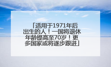 适用于1971年后出生的人！一国将退休年龄提高至70岁！更多国家或将逐步跟进