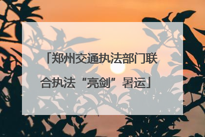 郑州交通执法部门联合执法“亮剑”暑运