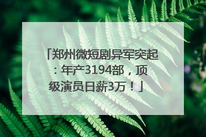 郑州微短剧异军突起：年产3194部，顶级演员日薪3万！