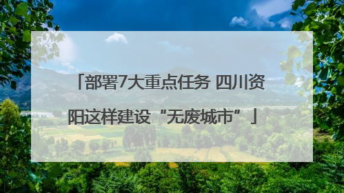 部署7大重点任务 四川资阳这样建设“无废城市”