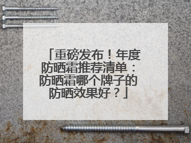重磅发布！年度防晒霜推荐清单：防晒霜哪个牌子的防晒效果好？