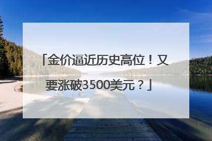 金价逼近历史高位！又要涨破3500美元？