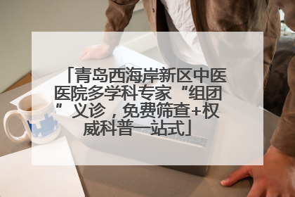 青岛西海岸新区中医医院多学科专家“组团”义诊，免费筛查+权威科普一站式