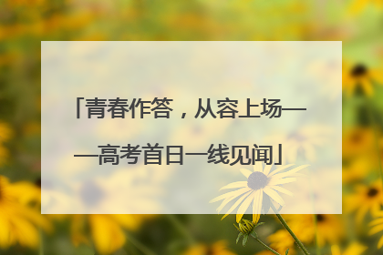 青春作答，从容上场——高考首日一线见闻