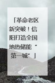 革命老区新突破！信阳打造全国地热储能“第一城”