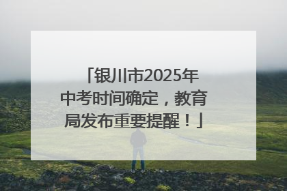 银川市2025年中考时间确定，教育局发布重要提醒！