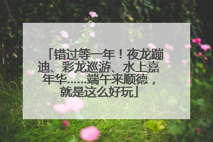 错过等一年！夜龙蹦迪、彩龙巡游、水上嘉年华……端午来顺德，就是这么好玩