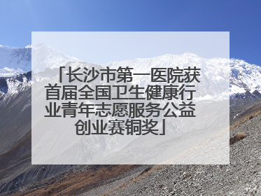 长沙市第一医院获首届全国卫生健康行业青年志愿服务公益创业赛铜奖