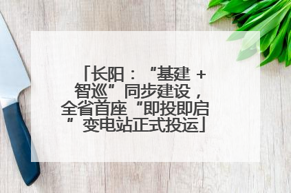长阳：“基建 + 智巡”同步建设，全省首座“即投即启”变电站正式投运