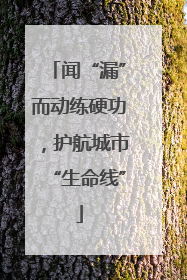 闻“漏”而动练硬功，护航城市“生命线”
