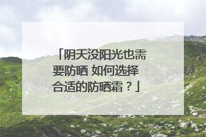 阴天没阳光也需要防晒 如何选择合适的防晒霜？